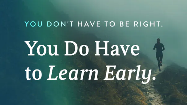 You don't have to be right. You do have to learn early.