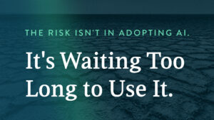 The risk isn't in adoption AI, it's in waiting too long to use it.